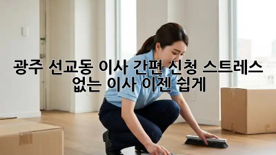광주 선교동 이사 간편 신청: 스트레스 없는 이사, 이젠 쉽게!