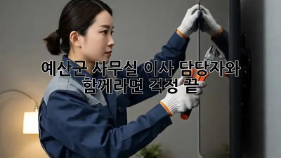 예산군 사무실 이사, 담당자와 함께라면 걱정 끝!
